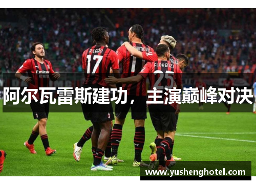 阿尔瓦雷斯建功,主演巅峰对决 阿尔瓦雷斯建功,主演巅峰对决