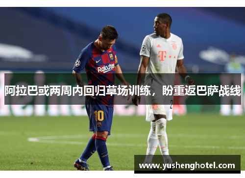 阿拉巴或两周内回归草场训练,盼重返巴萨战线 阿拉巴或两周内回归草场训练,盼重返巴萨战线