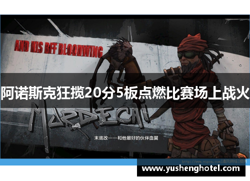 阿诺斯克狂揽20分5板点燃比赛场上战火