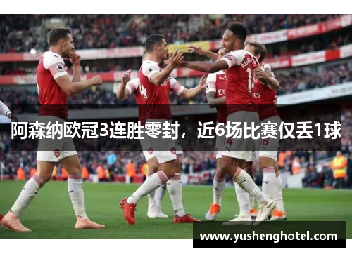 阿森纳欧冠3连胜零封，近6场比赛仅丢1球