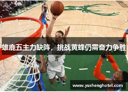 雄鹿五主力缺阵，挑战黄蜂仍需奋力争胜