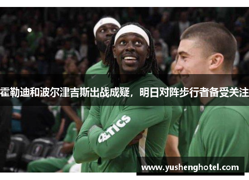 霍勒迪和波尔津吉斯出战成疑，明日对阵步行者备受关注